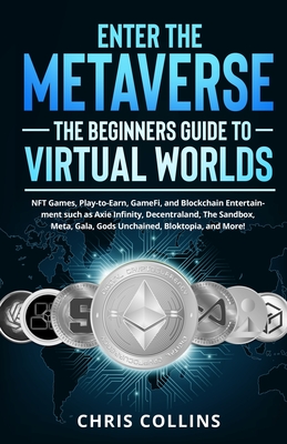 Enter the Metaverse - The Beginners Guide to Virtual Worlds: NFT Games, Play-to-Earn, GameFi, and Blockchain Entertainment such as Axie Infinity, Dece - Chris Collins