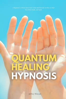 Quantum Healing Hypnosis: A Beginner's 2-Week Quick Start Guide and Overview on How to Heal Your Mind, Body, and Spirit: A Beginner's Overview, - Jeffrey Winzant