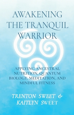 Awakening the Tranquil Warrior: Applying Ancestral Nutrition, Quantum Biology, Meditation, and Mindful Fitness - Sweet