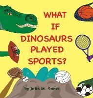What if Dinosaurs Played Sports? - Julia M. Snow