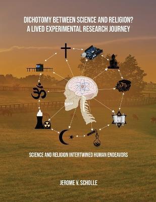 Dichotomy Between Science and Religion? A Lived Experimental Research Journey: Science and Religion Interwined Human Endeavors - Jerome V. Scholle