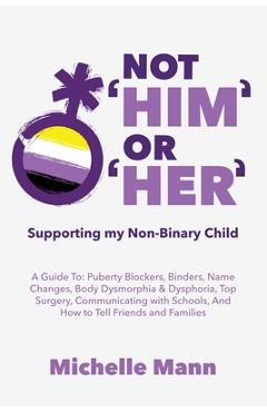 Poza produsului Not 'Him' Or 'Her': Supporting My Non-Binary Child: A Guide to Puberty Blockers, Dead Names, Binders, Body Dysmorphia and Dysphoria, Top S - Michelle Mann