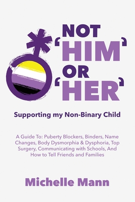Not 'Him' Or 'Her': Supporting My Non-Binary Child: A Guide to Puberty Blockers, Dead Names, Binders, Body Dysmorphia and Dysphoria, Top S - Michelle Mann