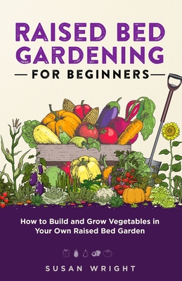 Raised Bed Gardening For Beginners: How to Build and Grow Vegetables in Your Own Raised Bed Garden - Susan Wright