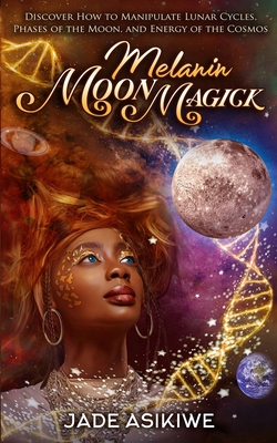 Melanin Moon Magick: Discover How to Manipulate Lunar Cycles, Phases of The Moon, and Energy of The Cosmos - Jade Asikiwe