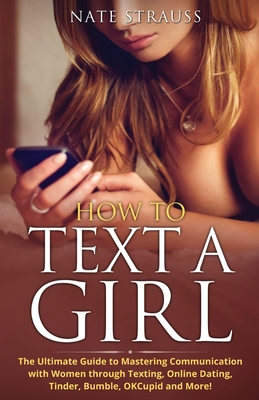 How to Text A Girl: The Ultimate Guide to Mastering Communication with Women Through Texting, Online Dating, Tinder, Bumble, OKCupid, Matc - Harvey Twyman