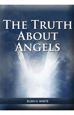The Truth About Angels: (A View of Supernatural Beings Involved in Human Life, The Great Controversy with the angels, The Angels in The Advent - Ellen G. White