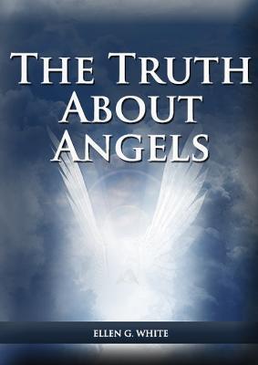 The Truth About Angels: (A View of Supernatural Beings Involved in Human Life, The Great Controversy with the angels, The Angels in The Advent - Ellen G. White