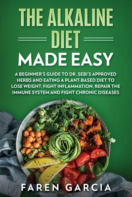 The Alkaline Diet Made Easy: A Beginner's Guide to Dr. Sebi's Approved Herbs and Eating a Plant-Based Diet to Lose Weight, Fight Inflammation, Repa - Faren Garcia