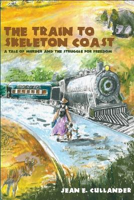 The Train to Skeleton Coast: A Tale of Murder and the Struggle for Freedom: A Tale of Murder and the Struggle for Freedom - Jean E. Cullander