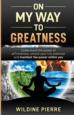 On My Way to Greatness: Understand the Power of Affirmations, Unlock Your Full Potential and Manifest the Power Within You - Wildine Pierre