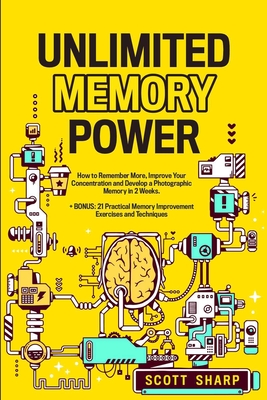 Unlimited Memory Power: How to Remember More, Improve Your Concentration and Develop a Photographic Memory in 2 Weeks. + BONUS: 21 Practical M - Scott Sharp