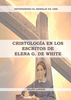 Cristología en los Escritos de Elena G. de White: (La Naturaleza de Cristo, La Cruz de Cristo, Cristología Adventista y el mensaje de 1888 clarificado - Ralph Larson