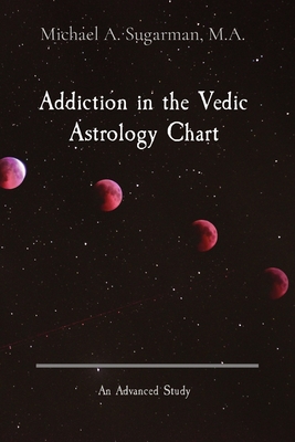 Addiction in the Vedic Astrology Chart: An Advanced Study - Michael A. Sugarman