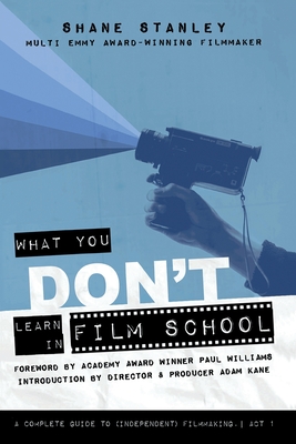 What You Don't Learn In Film School: A Complete Guide To (Independent) Filmmaking - Shane Stanley