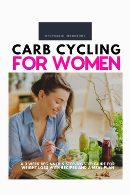 Carb Cycling for Women: A 3 Week Beginner's Step-by-Step Guide for Weight Loss With Recipes and a Meal Plan - Stephanie Hinderock