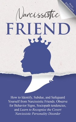 Narcissistic Friend How to Identify, Subdue, and Safeguard Yourself from Narcissistic Friends. Observe for Behavior Signs, Sociopath tendencies, and L - Mona Diggins