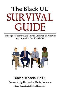 The Black UU Survival Guide: Ten Steps For Surviving as a Black Unitarian Universalist and How Allies Can Keep it 100 - Xolani Kacela