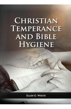Poza produsului The Christian Temperance and Bible Hygiene Unabridged Edition: (Temperance, Diet, Exercise, country living and the relation between spiritual connecti - Ellen G. White