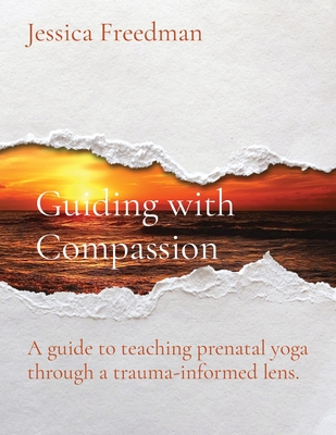 Guiding with Compassion: A guide to teaching prenatal yoga through a trauma-informed lens. - Freedman