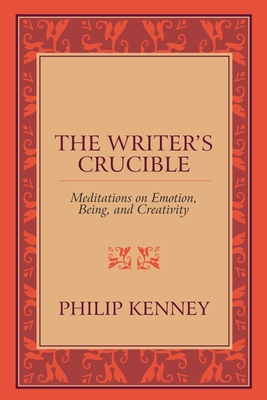 The Writer's Crucible: Meditations on Emotion, Being, and Creativity - Philip Kenney