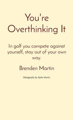 You're Overthinking It: In golf you compete against yourself, stay out of your own way. - Brenden Martin