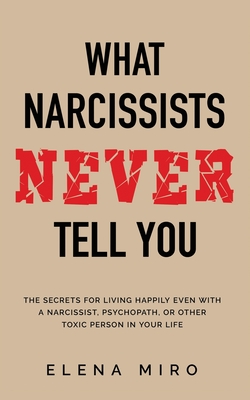 What Narcissists NEVER Tell You: The Secrets for Living Happily Even with a Narcissist, Psychopath, or Other Toxic Person in Your Life - Elena Miro