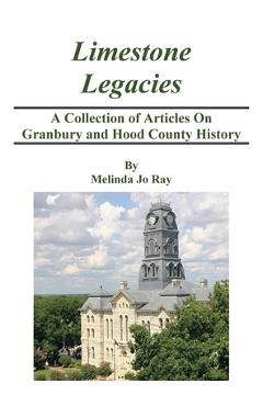 Coperta cărții 'LImestone Legacies: A Collection of Articles on Granbury and Hood County History - Melinda Jo Ray'
