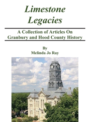 LImestone Legacies: A Collection of Articles on Granbury and Hood County History - Melinda Jo Ray