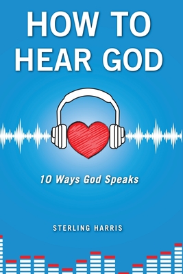 How to Hear God, 10 Ways God Speaks: How to Hear God's Voice - Sterling Harris