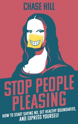 Stop People Pleasing: How to Start Saying No, Set Healthy Boundaries, and Express Yourself - Chase Hill