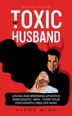 My Toxic Husband: Loving and Breaking Up with a Narcissistic Man-Start Your Psychopath-free Life Now! Based on a True Story - Elena Miro