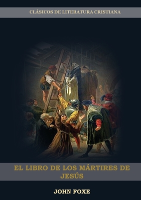 El Libro de los Mártires de Jesús: (Persecución, Dolor, Esperanza, Injusticia, Fidelidad y Exceso de Poder) - John Foxe