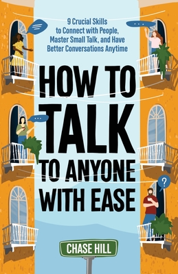 How to Talk to Anyone with Ease: 9 Crucial Skills to Connect with People, Master Small Talk, and Have Better Conversations Anytime - Chase Hill