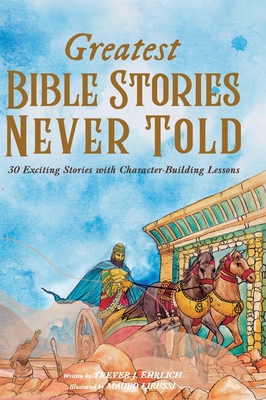 Greatest Bible Stories Never Told: 30 Exciting Stories With Character-Building Lessons For Kids - Trever J. Ehrlich
