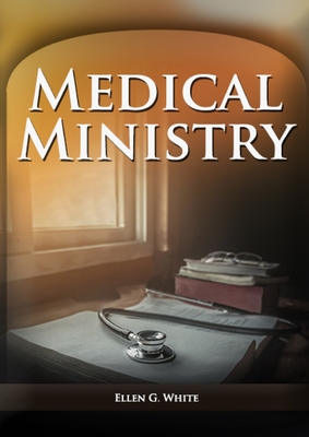 Medical Ministry: (Biblical Principles on health, Counsels on Health, Counsels on Diet and Foods, Bible Hygiene, a call to medical evang - Ellen F. White