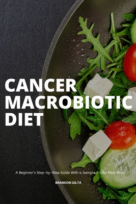 Cancer Macrobiotic Diet: A Beginner's Step-by-Step Guide With a Sample 7-Day Meal Plan - Brandon Gilta