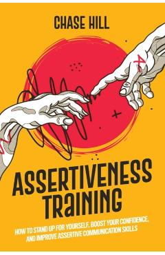 Assertiveness Training: How to Stand Up for Yourself, Boost Your Confidence, and Improve Assertive Communication Skills - Chase Hill