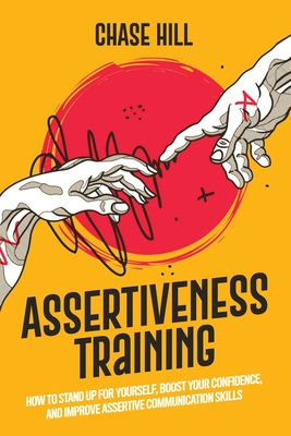 Assertiveness Training: How to Stand Up for Yourself, Boost Your Confidence, and Improve Assertive Communication Skills - Chase Hill