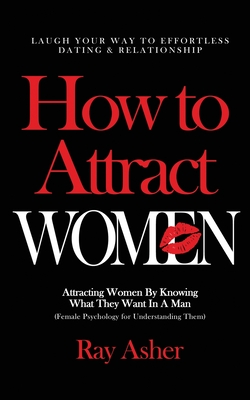 How to Attract Women: Laugh Your Way to Effortless Dating & Relationship! Attracting Women By Knowing What They Want In A Man (Female Psycho - Ray Asher