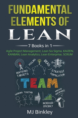 Fundamental Elements of Lean: 7 Books in 1 - Agile Project Management, Lean Six Sigma, KAIZEN, KANBAN, Lean Analytics, Lean Enterprise, SCRUM - Mj Binkley