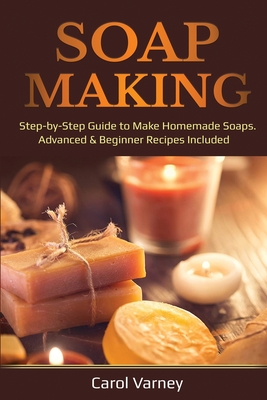 Soap Making: Step-by-Step Guide to Make Homemade Soaps. Advanced & Beginner Recipes Included - Carol Varney