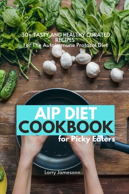 AIP Diet Cookbook For Picky Eaters: 30+ Tasty and Healthy Curated Recipes For The Autoimmune Protocol Diet - Larry Jamesonn