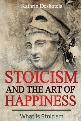 Stoicism and the Art of Happiness: What is Stoicism - Kathrin Deshotels
