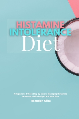 Histamine Intolerance Diet: A Beginner's 3-Week Step-by-Step to Managing Histamine Intolerance, With Recipes and Meal Plan - Brandon Gilta
