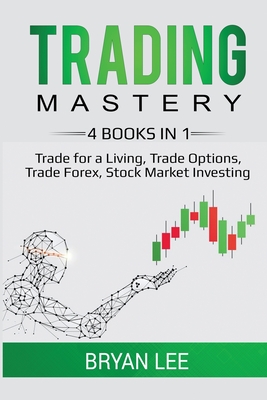 Trading Mastery- 4 Books in 1: Trade for a Living, Trade Options, Trade Forex, Stock Market Investing - Bryan Lee