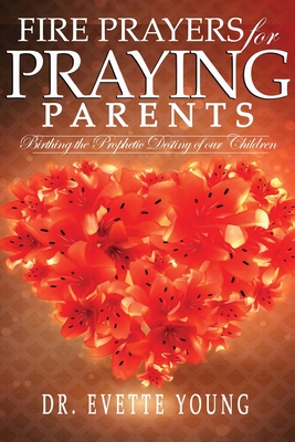 Fire Prayers for Praying Parents: Birthing The Prophetic Destiny of Our Children - Evette Young