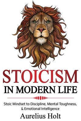 Stoicism in Modern Life: Stoic Mindset to Discipline, Mental Toughness, & Emotional Intelligence - Aureluis Holt