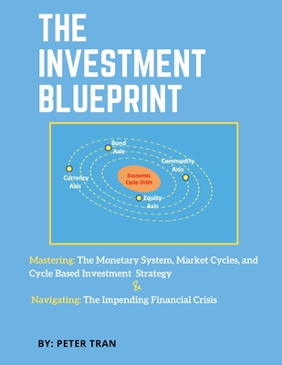 The Investment Blueprint: Mastering: The Monetary System, Market Cycles, and Cycle Based Investment Strategy & Navigating: The Impending Financi - Peter Tran