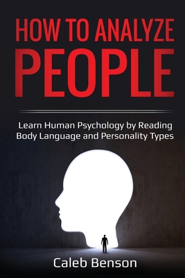 How to Analyze People: Learn Human Psychology by Reading Body Language and Personality Types - Caleb Benson